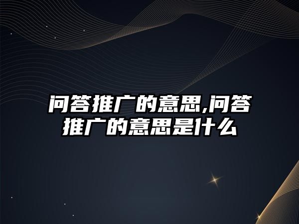 問答推廣的意思,問答推廣的意思是什么